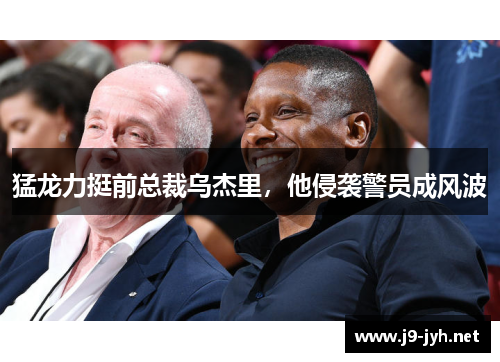 猛龙力挺前总裁乌杰里，他侵袭警员成风波